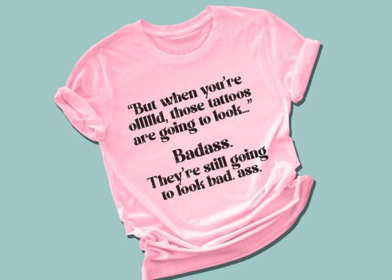 But When You're Ollld Those Tattoos Are Going To Look....
