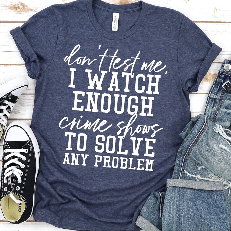 Don't Test Me I Watch Enough Crime Shows To Solve Any Problems