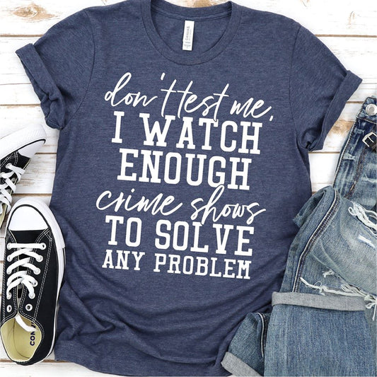 Don't Test Me I Watch Enough Crime Shows To Solve Any Problems